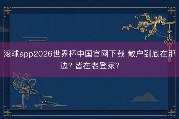滚球app2026世界杯中国官网下载 散户到底在那边? 皆在老登家?