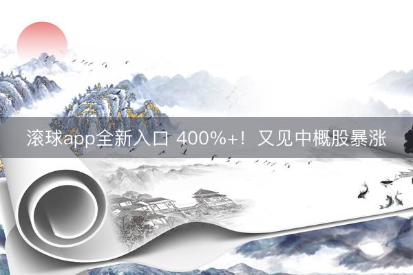 滚球app全新入口 400%+！又见中概股暴涨