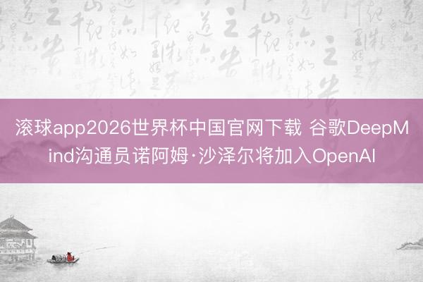 滚球app2026世界杯中国官网下载 谷歌DeepMind沟通员诺阿姆·沙泽尔将加入OpenAI