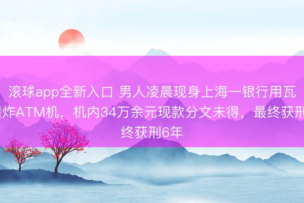 滚球app全新入口 男人凌晨现身上海一银行用瓦斯罐炸ATM机,机内34万余元现款分文未得,最终获刑6年